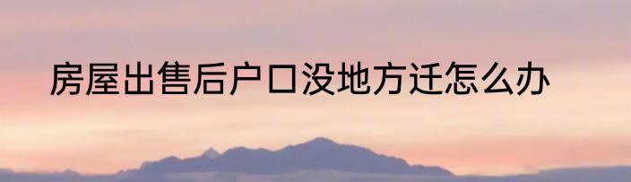 房屋出售后户口没地方迁怎么办