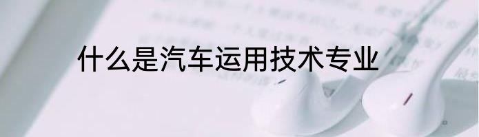 什么是汽车运用技术专业