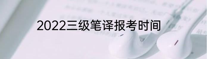 2022三级笔译报考时间