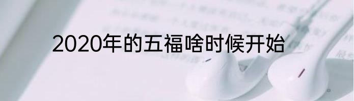 2020年的五福啥时候开始