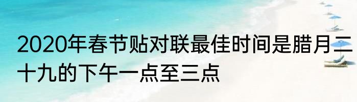 2020年春节贴对联最佳时间是腊月二十九的下午一点至三点