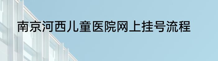 南京河西儿童医院网上挂号流程