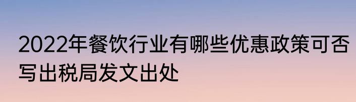2022年餐饮行业有哪些优惠政策可否写出税局发文出处