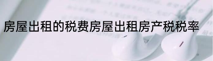 房屋出租的税费房屋出租房产税税率