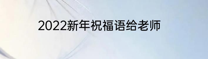 2022新年祝福语给老师