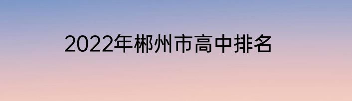 2022年郴州市高中排名