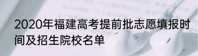 2020年福建高考提前批志愿填报时间及招生院校名单