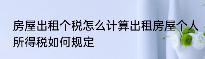 房屋出租个税怎么计算出租房屋个人所得税如何规定