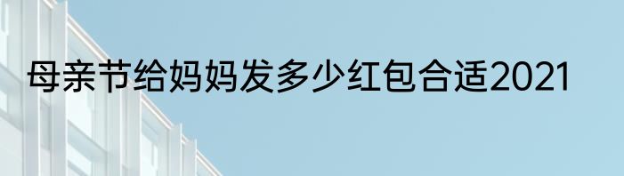 母亲节给妈妈发多少红包合适2021