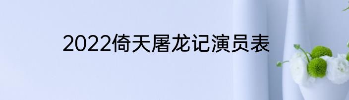 2022倚天屠龙记演员表