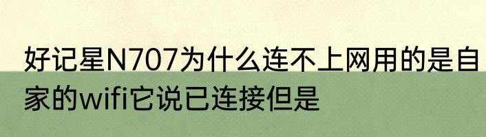 好记星N707为什么连不上网用的是自家的wifi它说已连接但是