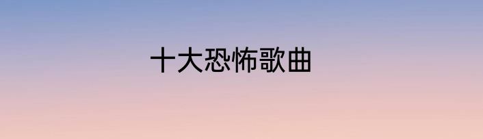 十大恐怖歌曲