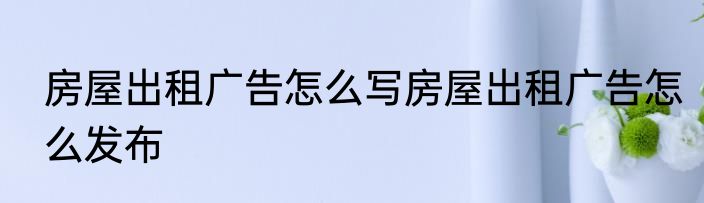 房屋出租广告怎么写房屋出租广告怎么发布