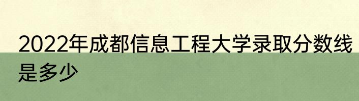 2022年成都信息工程大学录取分数线是多少