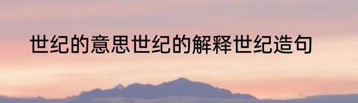 世纪的意思世纪的解释世纪造句
