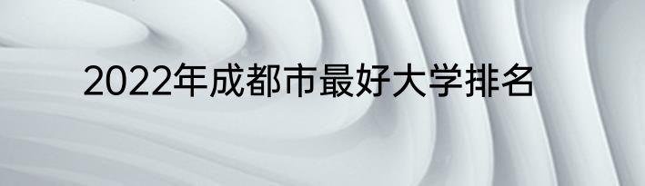 2022年成都市最好大学排名
