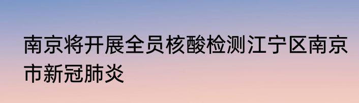 南京将开展全员核酸检测江宁区南京市新冠肺炎
