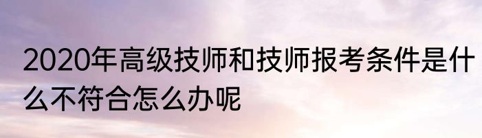 2020年高级技师和技师报考条件是什么不符合怎么办呢