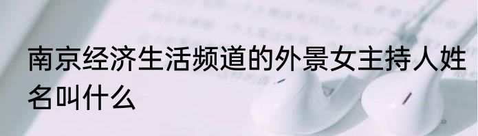 南京经济生活频道的外景女主持人姓名叫什么