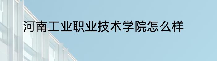 河南工业职业技术学院怎么样
