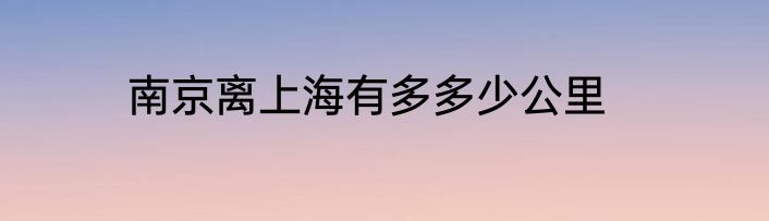 南京离上海有多多少公里