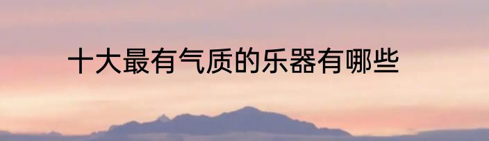 十大最有气质的乐器有哪些