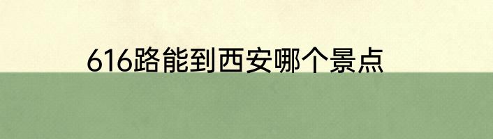 616路能到西安哪个景点