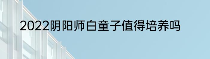 2022阴阳师白童子值得培养吗
