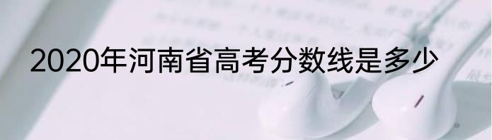 2020年河南省高考分数线是多少