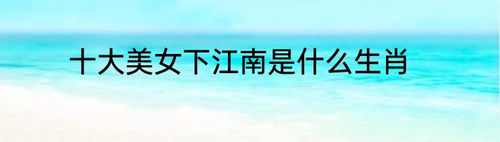 十大美女下江南是什么生肖