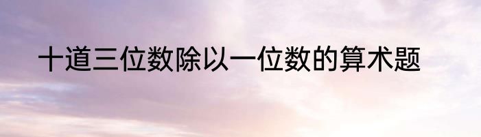 十道三位数除以一位数的算术题