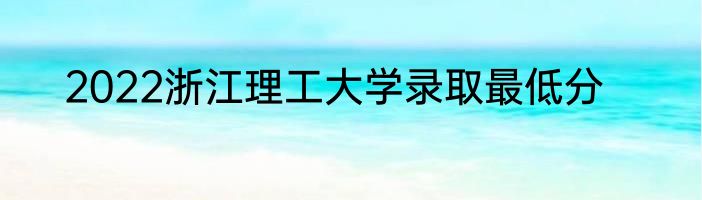2022浙江理工大学录取最低分