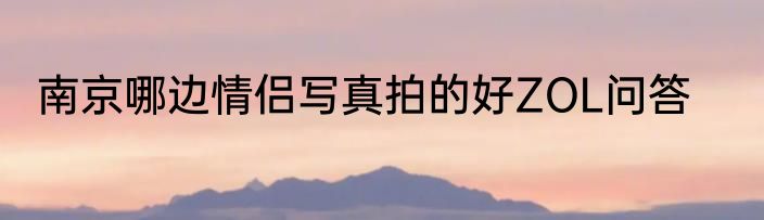 南京哪边情侣写真拍的好ZOL问答