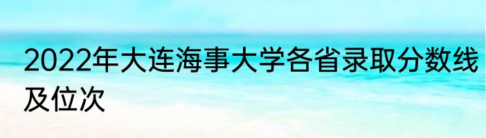 2022年大连海事大学各省录取分数线及位次