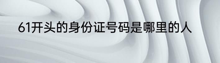 61开头的身份证号码是哪里的人