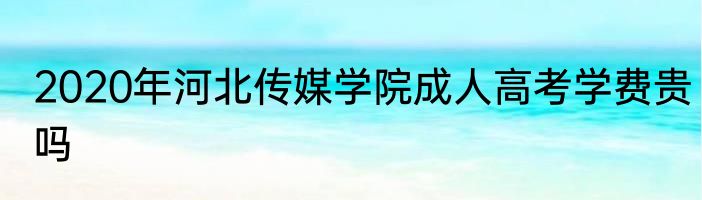2020年河北传媒学院成人高考学费贵吗