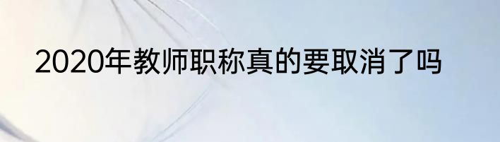 2020年教师职称真的要取消了吗