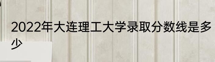 2022年大连理工大学录取分数线是多少