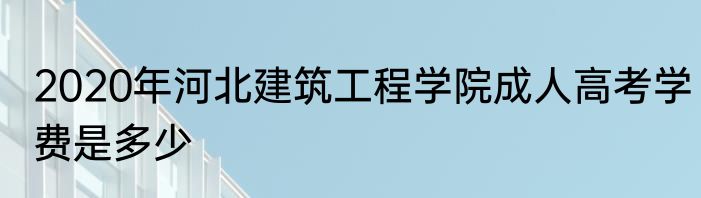 2020年河北建筑工程学院成人高考学费是多少