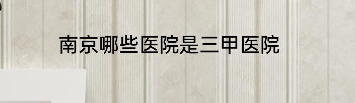 南京哪些医院是三甲医院