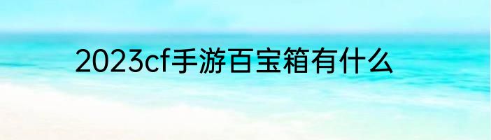 2023cf手游百宝箱有什么