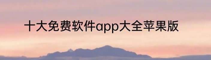 十大免费软件app大全苹果版