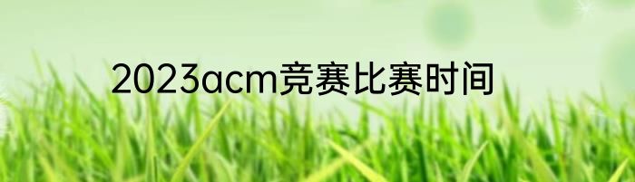 2023acm竞赛比赛时间