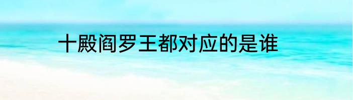 十殿阎罗王都对应的是谁