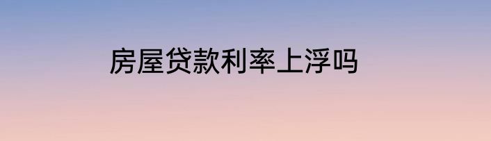 房屋贷款利率上浮吗