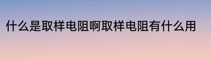 什么是取样电阻啊取样电阻有什么用