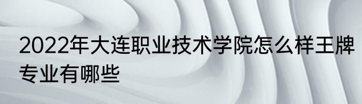 2022年大连职业技术学院怎么样王牌专业有哪些