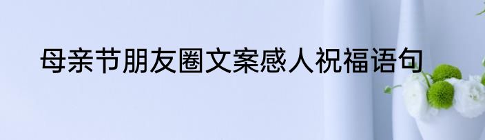 母亲节朋友圈文案感人祝福语句