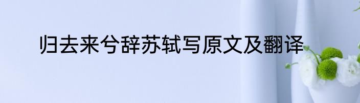 归去来兮辞苏轼写原文及翻译