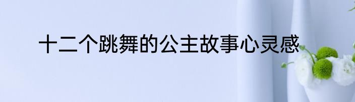 十二个跳舞的公主故事心灵感